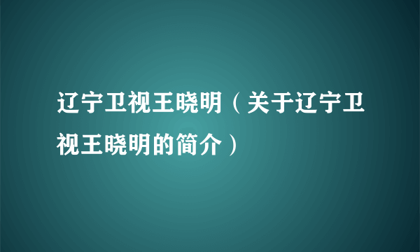 辽宁卫视王晓明（关于辽宁卫视王晓明的简介）