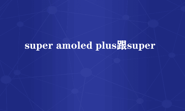 super amoled plus跟super