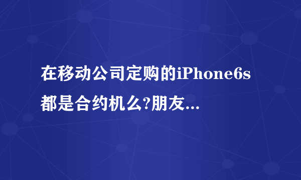 在移动公司定购的iPhone6s都是合约机么?朋友帮我定了一个。这跟官网和专卖店买的有什么不一样么