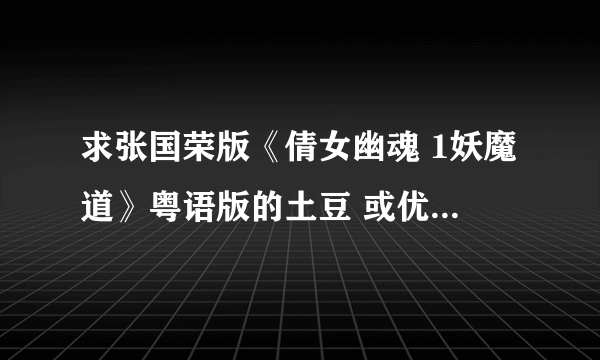 求张国荣版《倩女幽魂 1妖魔道》粤语版的土豆 或优库电影完整 下载地址