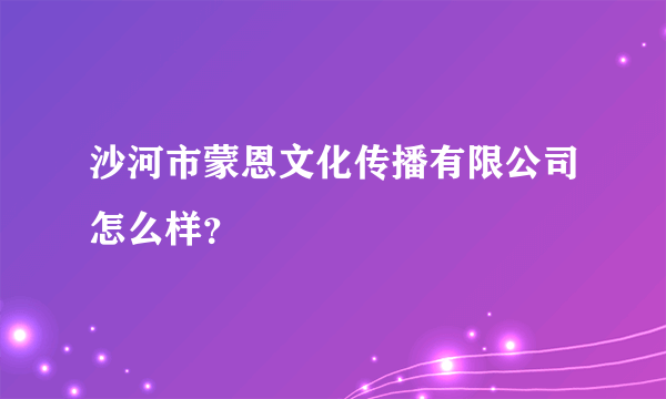 沙河市蒙恩文化传播有限公司怎么样？