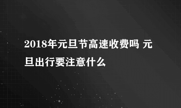 2018年元旦节高速收费吗 元旦出行要注意什么