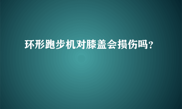 环形跑步机对膝盖会损伤吗？