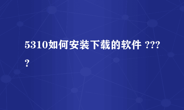 5310如何安装下载的软件 ????