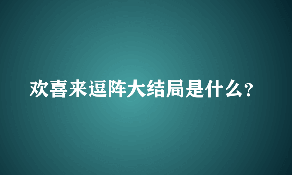 欢喜来逗阵大结局是什么？