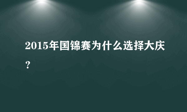 2015年国锦赛为什么选择大庆？