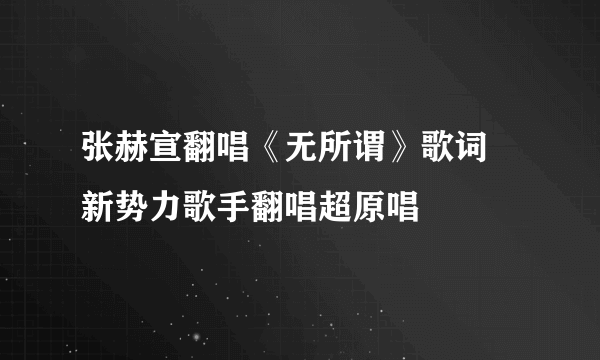 张赫宣翻唱《无所谓》歌词 新势力歌手翻唱超原唱