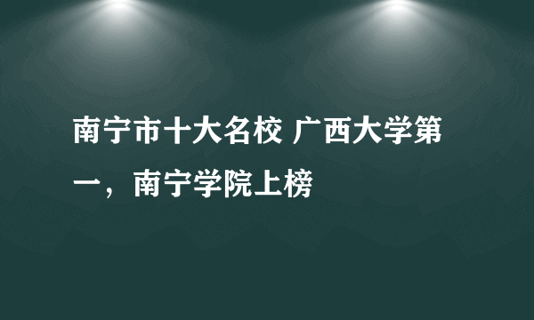 南宁市十大名校 广西大学第一，南宁学院上榜