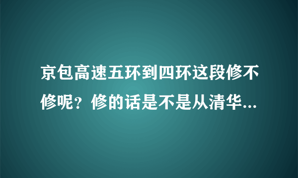 京包高速五环到四环这段修不修呢？修的话是不是从清华大学旁边穿过呢？