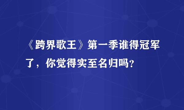 《跨界歌王》第一季谁得冠军了，你觉得实至名归吗？