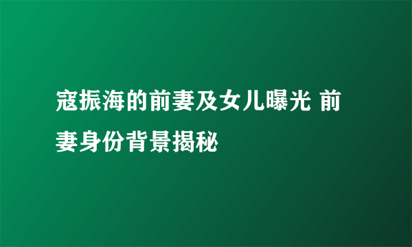 寇振海的前妻及女儿曝光 前妻身份背景揭秘