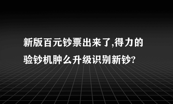 新版百元钞票出来了,得力的验钞机肿么升级识别新钞?