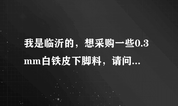 我是临沂的，想采购一些0.3mm白铁皮下脚料，请问临沂哪些地方有卖的？