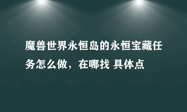 魔兽世界永恒岛的永恒宝藏任务怎么做，在哪找 具体点