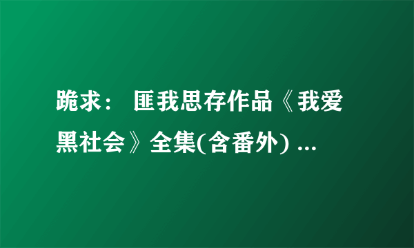 跪求： 匪我思存作品《我爱黑社会》全集(含番外) txt。 jj2324520@163.com