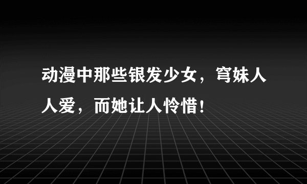 动漫中那些银发少女，穹妹人人爱，而她让人怜惜！