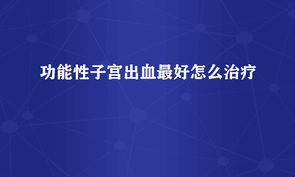 功能性子宫出血最好怎么治疗