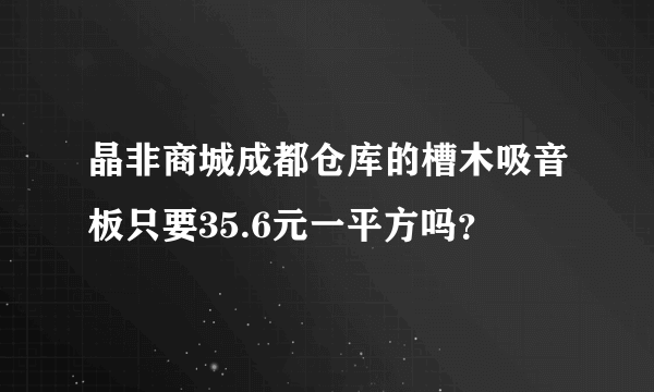 晶非商城成都仓库的槽木吸音板只要35.6元一平方吗？