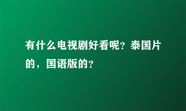 有什么电视剧好看呢？泰国片的，国语版的？