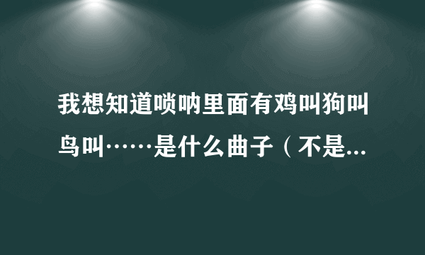 我想知道唢呐里面有鸡叫狗叫鸟叫……是什么曲子（不是百鸟朝凤）谢谢？