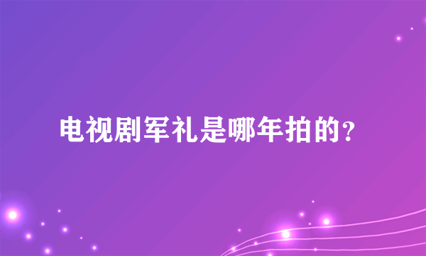 电视剧军礼是哪年拍的？