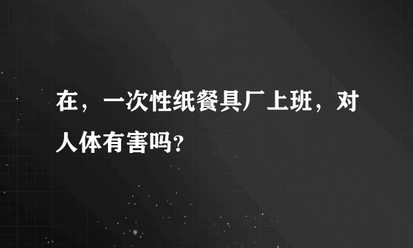 在，一次性纸餐具厂上班，对人体有害吗？