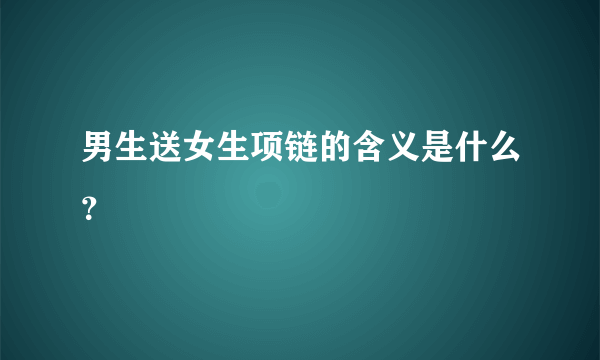 男生送女生项链的含义是什么？