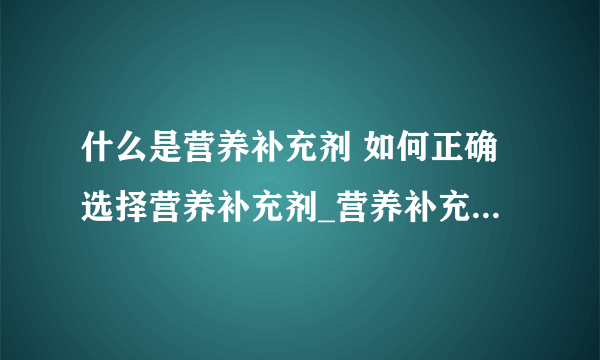 什么是营养补充剂 如何正确选择营养补充剂_营养补充剂的副作用都有哪些_你知道怎样合理选择营养补充剂吗