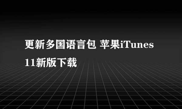 更新多国语言包 苹果iTunes 11新版下载