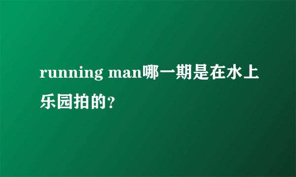 running man哪一期是在水上乐园拍的？