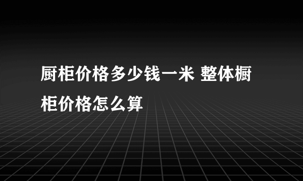 厨柜价格多少钱一米 整体橱柜价格怎么算