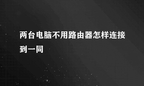 两台电脑不用路由器怎样连接到一同