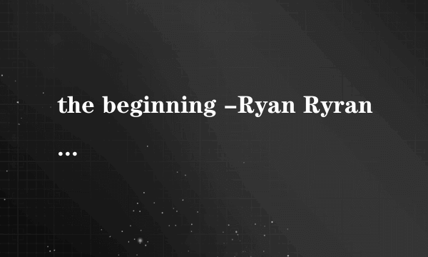 the beginning -Ryan Ryran·Tomson 谁有这首钢琴曲,不要流浪人在路边