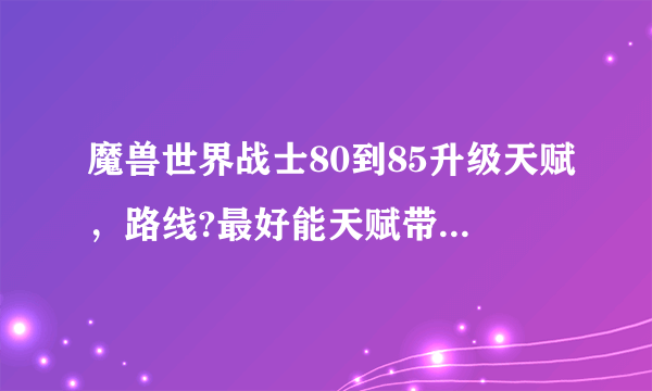 魔兽世界战士80到85升级天赋，路线?最好能天赋带图，还有雕文