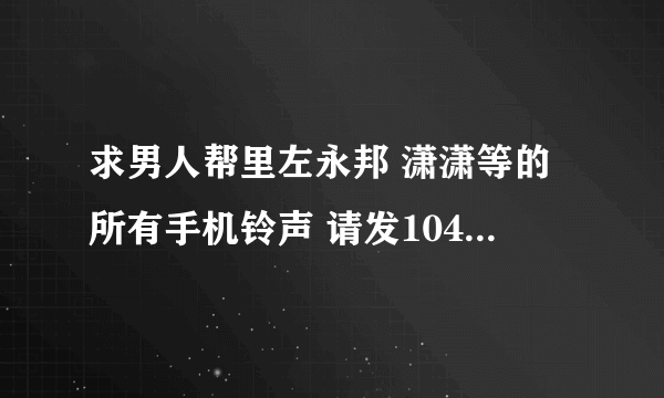 求男人帮里左永邦 潇潇等的所有手机铃声 请发1044660847@qq