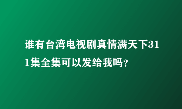 谁有台湾电视剧真情满天下311集全集可以发给我吗？