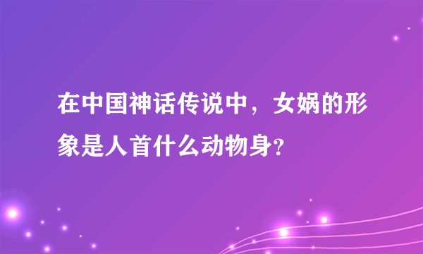 在中国神话传说中，女娲的形象是人首什么动物身？