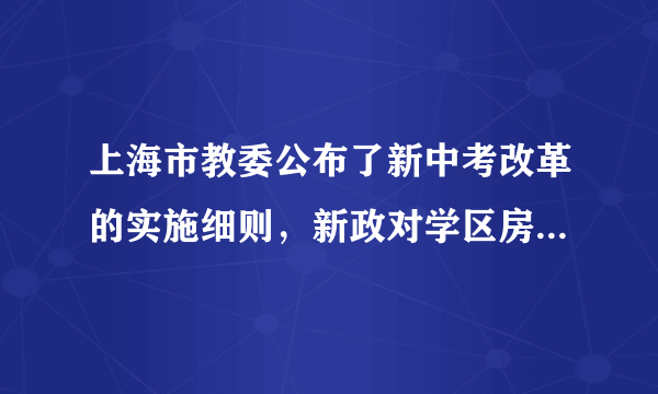 上海市教委公布了新中考改革的实施细则，新政对学区房影响大吗？