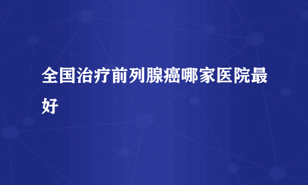 全国治疗前列腺癌哪家医院最好