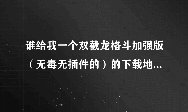 谁给我一个双截龙格斗加强版（无毒无插件的）的下载地址，发到我邮箱也行1351922600@qq.com。谢谢