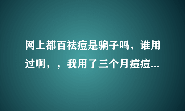 网上都百祛痘是骗子吗，谁用过啊，，我用了三个月痘痘更多了，谁用过来说说啊，感觉托好多，