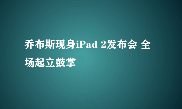 乔布斯现身iPad 2发布会 全场起立鼓掌