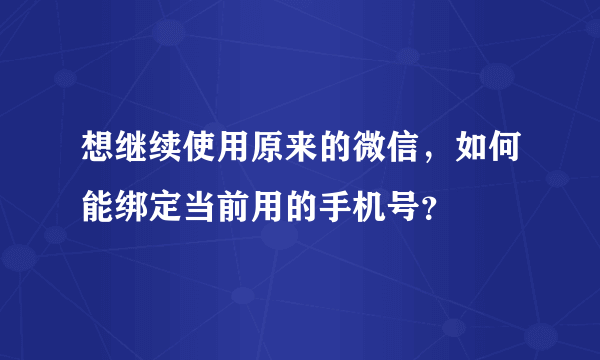 想继续使用原来的微信，如何能绑定当前用的手机号？