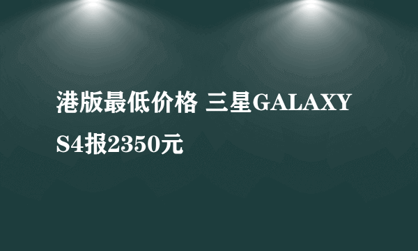 港版最低价格 三星GALAXY S4报2350元