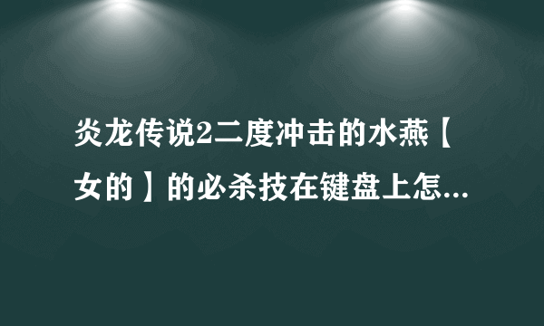 炎龙传说2二度冲击的水燕【女的】的必杀技在键盘上怎么用啊？？？