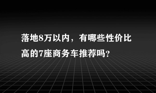 落地8万以内，有哪些性价比高的7座商务车推荐吗？