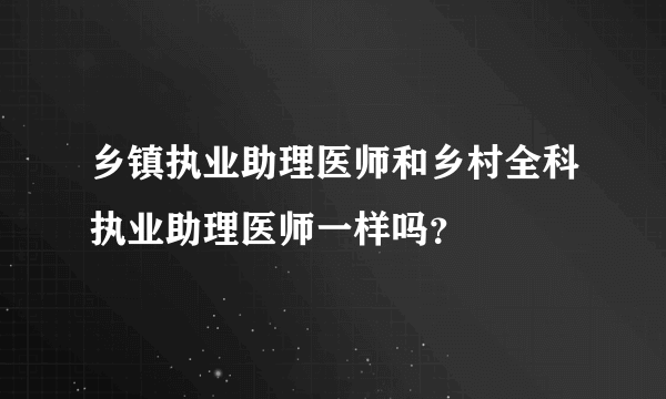 乡镇执业助理医师和乡村全科执业助理医师一样吗？