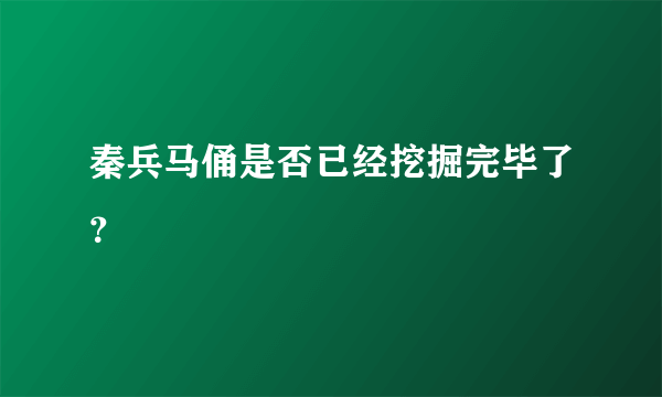 秦兵马俑是否已经挖掘完毕了？