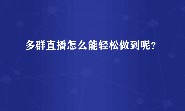 多群直播怎么能轻松做到呢？