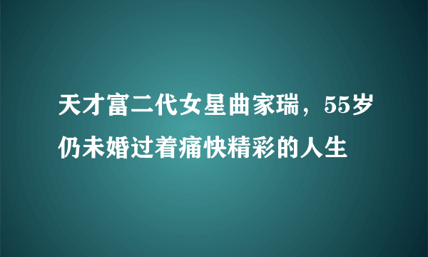 天才富二代女星曲家瑞，55岁仍未婚过着痛快精彩的人生